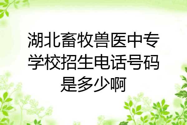 湖北畜牧兽医中专学校招生电话号码是多少啊