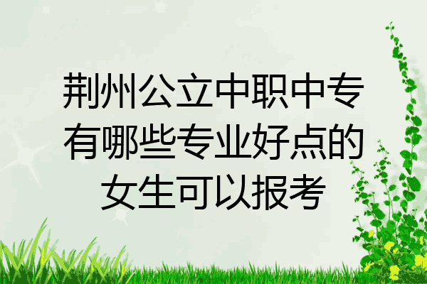 荆州公立中职中专有哪些专业好点的女生可以报考