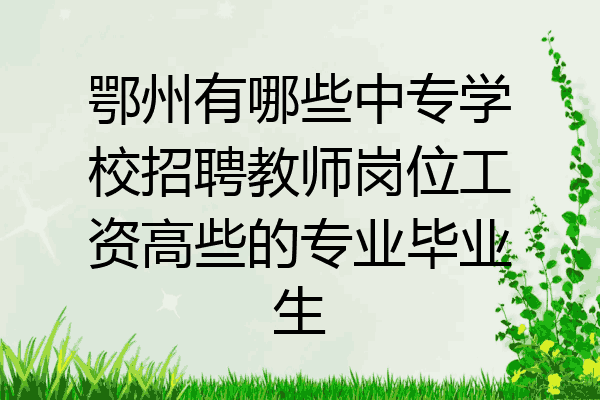 鄂州有哪些中专学校招聘教师岗位工资高些的专业毕业生