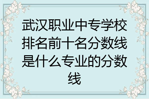 武汉职业中专学校排名前十名分数线是什么专业的分数线