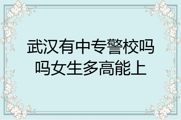 武汉有中专警校吗吗女生多高能上