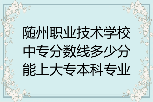 随州职业技术学校中专分数线多少分能上大专本科专业