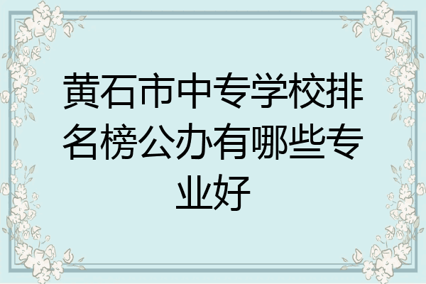 黄石市中专学校排名榜公办有哪些专业好