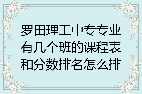 罗田理工中专专业有几个班的课程表和分数排名怎么排