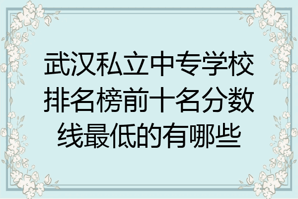 武汉私立中专学校排名榜前十名分数线最低的有哪些