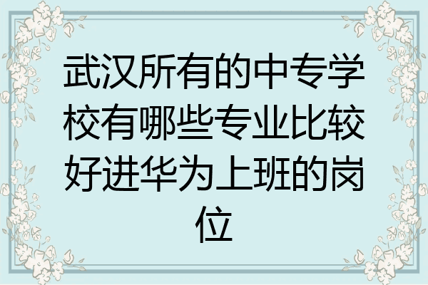 武汉所有的中专学校有哪些专业比较好进华为上班的岗位