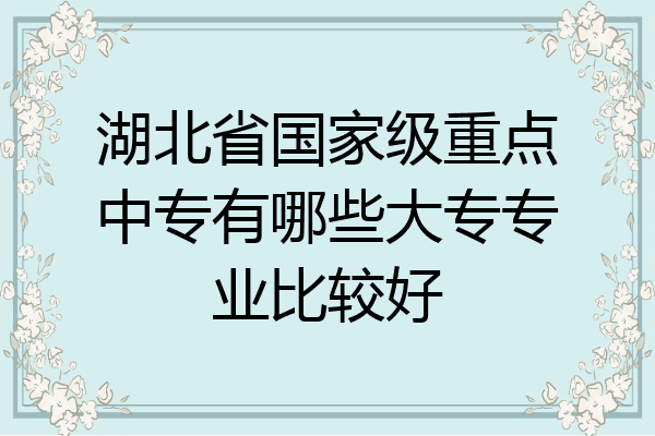 湖北省国家级重点中专有哪些大专专业比较好