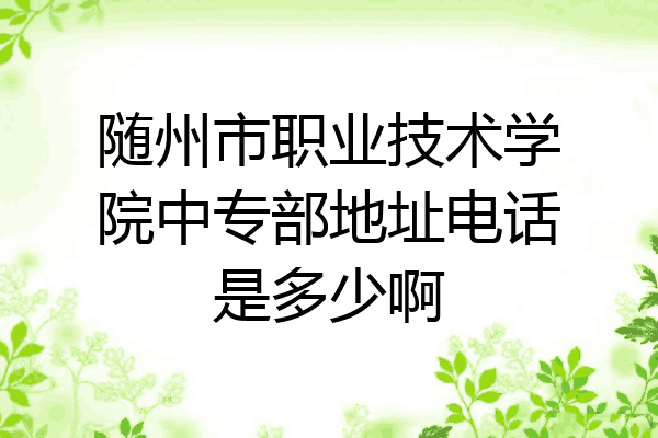 随州市职业技术学院中专部地址电话是多少啊