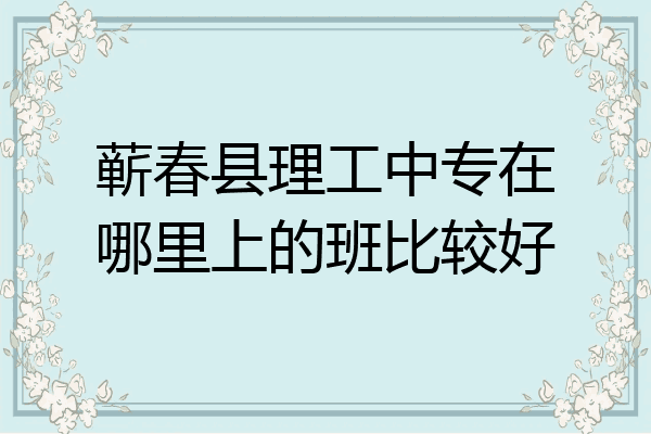蕲春县理工中专在哪里上的班比较好