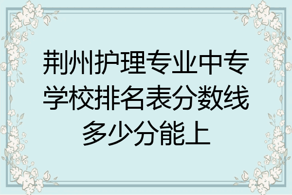 荆州护理专业中专学校排名表分数线多少分能上