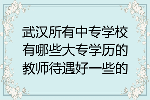 武汉所有中专学校有哪些大专学历的教师待遇好一些的