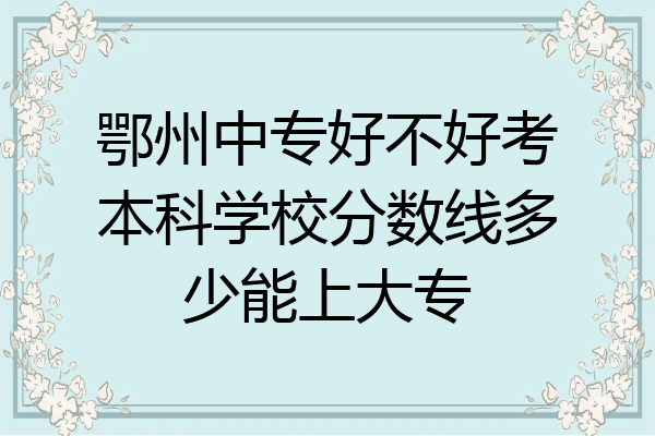 鄂州中专好不好考本科学校分数线多少能上大专