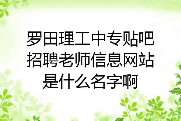 罗田理工中专贴吧招聘老师信息网站是什么名字啊