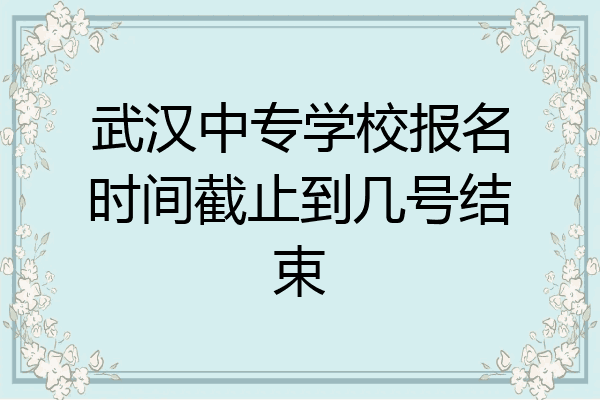 武汉中专学校报名时间截止到几号结束
