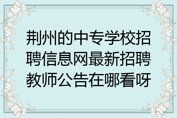 荆州的中专学校招聘信息网最新招聘教师公告在哪看呀