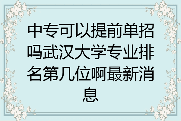 中专可以提前单招吗武汉大学专业排名第几位啊最新消息