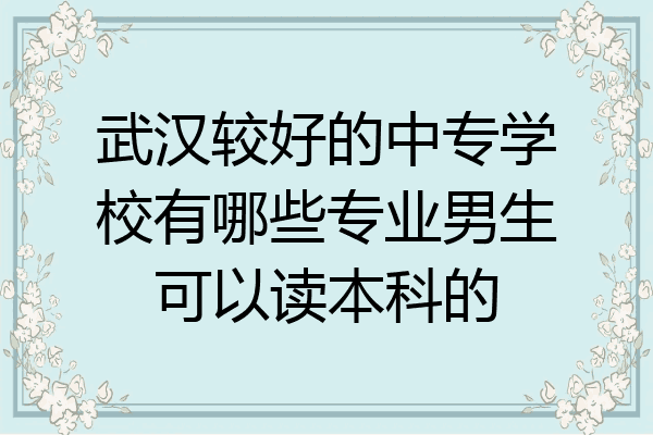 武汉较好的中专学校有哪些专业男生可以读本科的