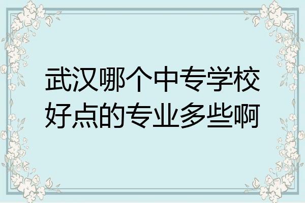 武汉哪个中专学校好点的专业多些啊