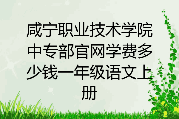 咸宁职业技术学院中专部官网学费多少钱一年级语文上册