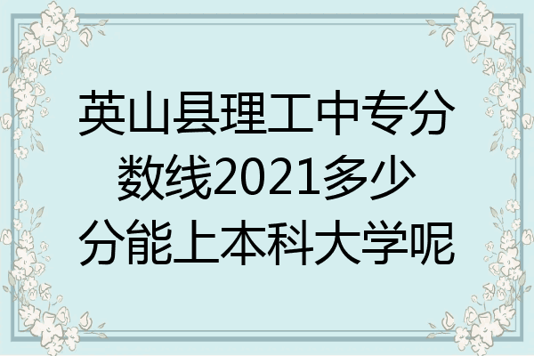 英山县理工中专分数线2021多少分能上本科大学呢