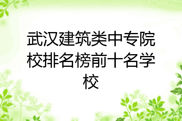 武汉建筑类中专院校排名榜前十名学校