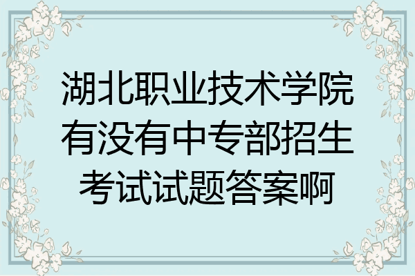 湖北职业技术学院有没有中专部招生考试试题答案啊