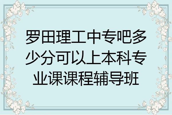 罗田理工中专吧多少分可以上本科专业课课程辅导班