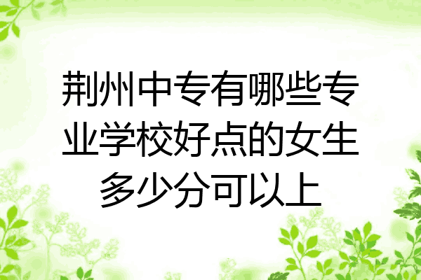 荆州中专有哪些专业学校好点的女生多少分可以上
