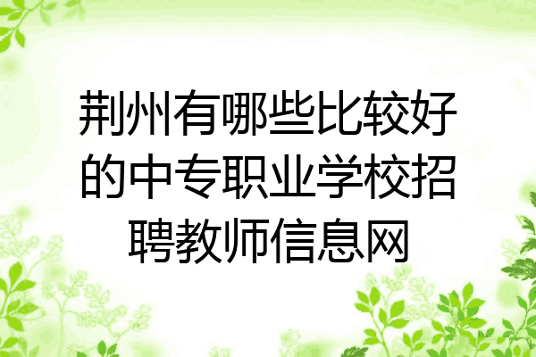 荆州有哪些比较好的中专职业学校招聘教师信息网