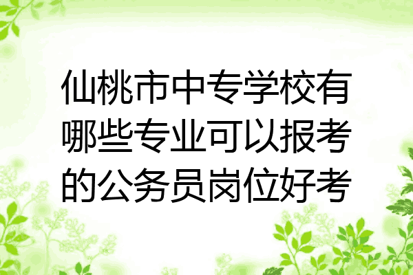 仙桃市中专学校有哪些专业可以报考的公务员岗位好考