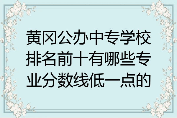 黄冈公办中专学校排名前十有哪些专业分数线低一点的