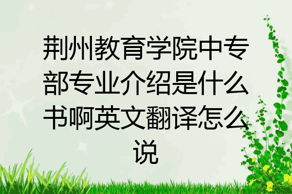 荆州教育学院中专部专业介绍是什么书啊英文翻译怎么说