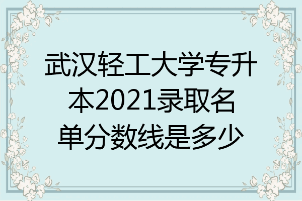 武汉轻工大学专升本2021录取名单分数线是多少