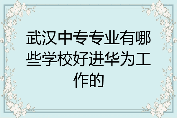 武汉中专专业有哪些学校好进华为工作的