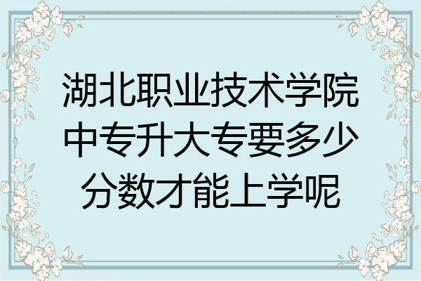 湖北职业技术学院中专升大专要多少分数才能上学呢