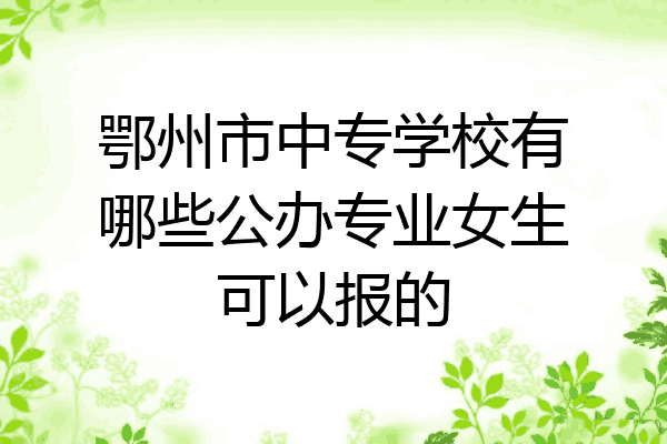 鄂州市中专学校有哪些公办专业女生可以报的