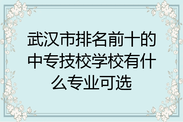 武汉市排名前十的中专技校学校有什么专业可选