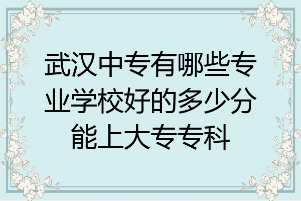 武汉中专有哪些专业学校好的多少分能上大专专科