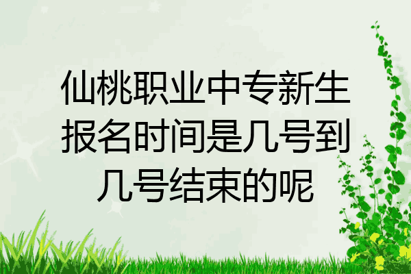 仙桃职业中专新生报名时间是几号到几号结束的呢