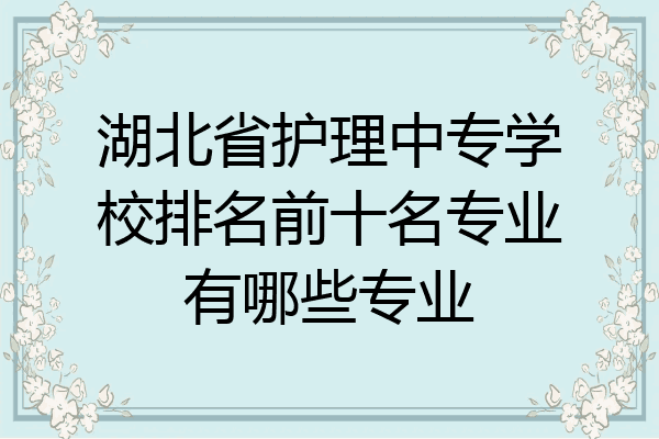 湖北省护理中专学校排名前十名专业有哪些专业