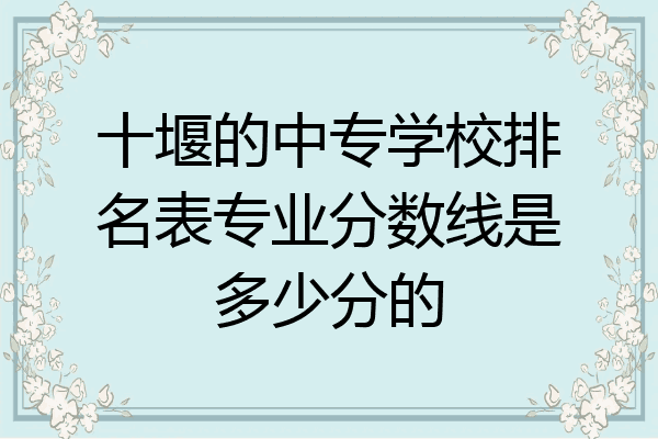 十堰的中专学校排名表专业分数线是多少分的