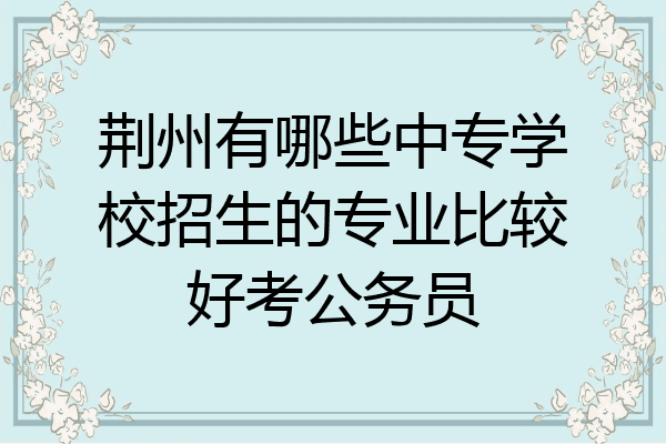 荆州有哪些中专学校招生的专业比较好考公务员