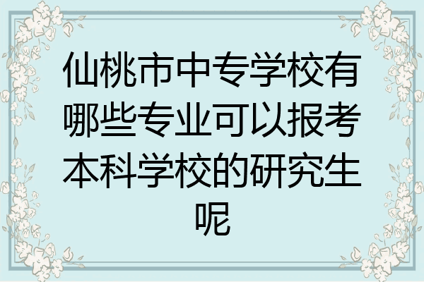 仙桃市中专学校有哪些专业可以报考本科学校的研究生呢