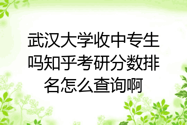 武汉大学收中专生吗知乎考研分数排名怎么查询啊