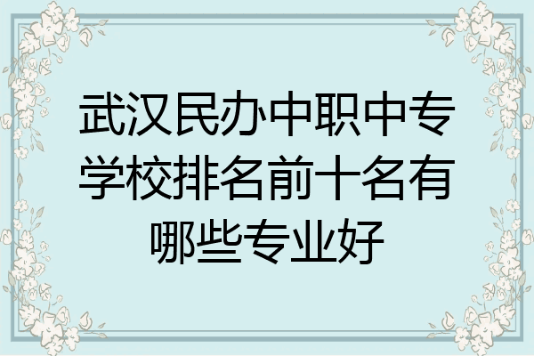 武汉民办中职中专学校排名前十名有哪些专业好