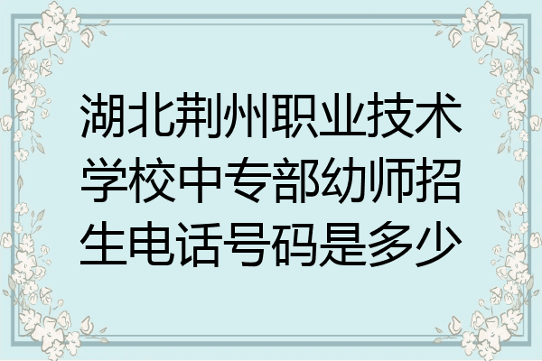 湖北荆州职业技术学校中专部幼师招生电话号码是多少