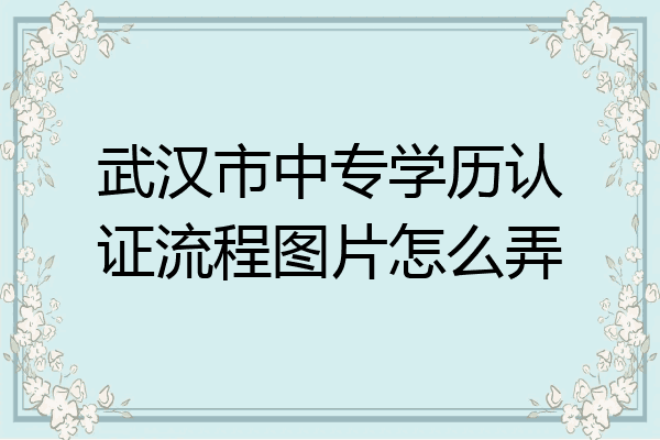 武汉市中专学历认证流程图片怎么弄