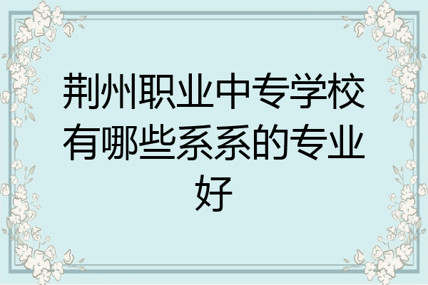 荆州职业中专学校有哪些系系的专业好