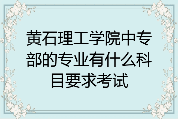 黄石理工学院中专部的专业有什么科目要求考试