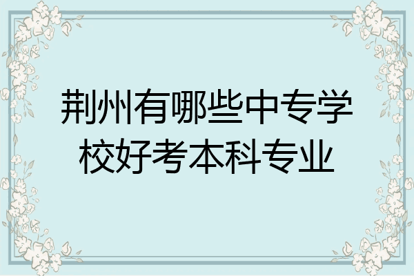 荆州有哪些中专学校好考本科专业